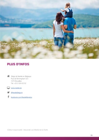 Siège de Nestlé en Belgique
Rue de Birmingham 221
1070 Bruxelles
Tél. +32 2 529 52 52
www.nestle.be
@NestleBelgium
facebook.com/NestleBenelux
Éditeur responsable : Alexander von Maillot de la Treille
PLUS D’INFOS
33
 
