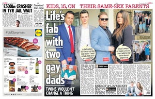 12 .............................. Thursday, May 21, 2015 1GM
Refused bail . . . Sarao
KIDSKIDS 1515, ONON
CHANGE A THING
KIDSKIDS,, 1515,, ONON
TWINS WOULDN’T
CHANGE A THING
Life’s
fab
with
two
gay
dads
DAD
TONY
Proud parents
. . . Barrie and Tony
with twins in 1999
Tweeters’
trainrage
ANGRY rail passengers
fired off half a million
tweets slating train ser-
vices in the last year.
A survey of 14 train
companies operating ser-
vices to London found
473,661 negative posts.
Abellio Greater Anglia
had the most with 72,861,
followed by First Great
Western and Southern.
Daren Wood, of
researchers CommuteL-
ondon.com, said: “Train
operators should be mon-
itoring these interactions
to improve services.”
EIFFEL POWER
Paris’ Eiffel Tower is
the world’s top selfie
spot, while Stonehenge is
seventh, a poll found.
‘£500bn CRASHER’
IN 1YR JAIL WAITA TRADER wanted by the US
for allegedly causing a £500bil-
lion “flash crash” has been denied
bail and told he faces a year in
jail before an extradition hearing.
Navinder Singh Sarao, 36, is accused
of using custom-made computer soft-
ware to make and hide £26million
with fake trades on Wall Street.
Sarao, who worked from the
home he shares with his parents,
faces 22 charges and up to 380
years’ jail after his alleged deals
devastated the US stock market.
He was offered bail last
month if he paid £5million and
his mum and dad a £50,000
surety. But it emerged the US had
frozen his assets, making it “impossi-
ble and illegal” for him to make bail,
his barrister James Lewis QC told
London’s High Court yesterday.
He said the amount demanded was
“unheard of”, higher than that asked
of billionaires and oligarchs, and
“amounts to a denial of bail”.
Mark Summers, QC, for the
US, said the only way Sarao
could have bail would be to
explain where the cash he alleg-
edly made was hidden.
A judge refused bail and said
Sarao, of Hounslow, West London,
must prove he has no other
funds. He may reapply for it.
By JOHN FAHEY
1GM Thursday, May 21, 2015 .............................. 13
THEIR SAME-SEX PARENTSTHEIR SAME-SEX PARENTS
TWINS Saffron and Aspen
Drewitt-Barlow made his-
tory in 1999 as the first
children in Britain born
into a gay parent family.
Now nearly 16, they have
spoken exclusively to The Sun
about growing up with two
dads, battling the bigots and
their own plans for family.
Saffron says: “It’s funny because
to us, having two dads is our nor-
mal. I don’t know any different.
“Now I’m older, my friends think
it’s cool and, as dads go, they’re
pretty fun.”
Aspen adds: “Most of my friends’
parents are divorced, yet my dads
are still together after 28 years.
“That makes me really happy
because I know my family will
always be together.
“My daddy Barrie always says,
‘Gays are better parents because
they don’t have kids by accident’,
and I agree. It makes sense.”
Dads Barrie, 43, and Tony Dre-
witt-Barlow, 52, met in 1987 when
Tony stopped at a petrol station in
Manchester to ask for directions.
In 1999, after a landmark ruling,
they hired two American women
— egg donor Tracie and surrogate
mum Rosalind — and the twins
were born in California.
Barrie, who they call “Daddy”,
and Tony, their “Dad”, had a third
child, Orlando, in 2003, and a sec-
ond set of twins, Dallas and Jasper,
in 2010. The couple wed on the
weekend that same-sex marriages
became legal in March last year.
Saffron adds: “Me and my sib-
lings wouldn’t have it any other
way. But I know my dads have
dealt with a lot of homophobia.
“We were too young to remem-
ber really, but we now know there
were times when we were the only
ones that weren’t invited to parties.
“It’s awful that adults would do
that to innocent children. I guess
people don’t like ‘different’ because
it scares them.
“The most popular question we
get asked is, ‘How were you
made?’ But we don’t mince our
words, we just tell them.”
Aspen adds: “One day, a lad
asked if I was going to turn out
like my parents. I knew he was
meaning I’d end up gay. I replied,
‘What, you mean rich and success-
ful?’ I don’t let it bother me. I
know my parents received com-
ments like that for years.”
Barrie adds: “I was brought up
by straight parents and I am as
gay as they come, so clearly there
are no rules.”
Statistics show there are now
152,000 same-sex couples openly
living together, compared with
16,000 in 1996. The number bring-
ing up children is now 13,000,
compared with 12,000 last year.
Gay rights charity Stonewall also
believes attitudes are changing
thanks to the introduction of
same-sex marriages.
The family are still in touch with
Tracie and Rosalind. But while
Barrie calls them “the mums”, the
kids don’t see them as such.
Aspen says: “A parent is some-
one who raises a child and makes
them who they are. That’s what
our dads have done for us.”
Saffron also does not feel she is
missing out on a mum. She says:
“I can talk to my dads about any-
thing. I’ve also got my nan if I feel
I need a girly chat. She has lived
with us since we were born.
“Mind you we argue non-stop, so
I dread to think what it would be
like having a full-time mum.”
Barrie, who runs a surrogacy
centre with Tony from Chelmsford,
Essex, says: “At first neither of us
had any idea what to do with
Saffron because she was a girl.
“But as she grew older, I got
more involved and as for talking
about relationships and sex, the
kids know they can come to us
about anything.”
Saffron admits she is probably
overindulged as their only daugh-
ter. She says: “I have my own
chauffeur-driven car. And a few
weeks ago when dad was in
America he Face-
timed me to ask which
designer shoes I’d like.
“He brought back
eight pairs, plus
two handbags. I have so many
pairs of shoes I’ve lost count.”
This December the twins turn 16
and Barrie and Tony plan a glitzy
bash at Towie favourite, the Sugar
Hut nightclub in Brentwood.
The twins are also looking
forward to finishing school and
getting jobs.
Aspen wants to be a dermatolo-
gist like Tony. Saffron “wouldn’t
say no to marrying a rich man
and being a stay-at-home mum”.
But she is not keen on falling
pregnant, saying: “To be honest, I’d
probably use a surrogate like dad
and daddy. That’s my norm. But I
know my parents think it would
be nice for me to carry a baby.
“I guess I could always have a
C-Section if I didn’t want to push.”
Aspen says: “I’d have three
children maximum. After seeing
how hard my dads work for us all,
five would be too many.”
He then adds with a
smile: “My future wife
will be very lucky.
“She won’t have a
mother-in-law to
deal with. Then
again — wait
until she meets
two gay dads.
“Talk about
overbearing.”
jennifer.tip-
pett@the-
sun.co.uk
Additional
reporting:
Julia Sidwell
Family . . . all five kids see
dads marry last year. Below,
zoo trip with twins aged ten
Aladasked
ifI’denduplike
mydads.Isaid
what,richand
successful?
Idon’twant
orneedamum.
Icantalktomy
dadsabout
anythingsuccessful?
ASPEN
anything
SAFFRONDADDY
BARRIE
By
Sun Agony Aunt
DEIDRE SANDERS
ENERGY & LOVE IS KEY
EXCLUSIVE by
JENNIFER TIPPETT
happier than their peers in
the general population.
As Barrie says, gays
“don’t have kids by acci-
SAFFRON and Aspen sound
like two very well balanced
young people — but why
wouldn’t they?
They come from a com-
fortable, stable home. And
the world’s largest study on
same-sex parents found
their kids are healthier and
dent”. Of course Barrie and
Tony are well-off, but it’s
not their money that made
Saffron and Aspen turn out
so well. They are clearly
loving and available par-
ents who poured their
energy into raising
happy kids.
 