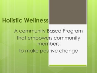 Holistic Wellness
A community Based Program
that empowers community
members
to make positive change
 