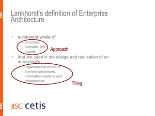 Lankhorst's definition of Enterprise
Architecture
•
    a coherent whole of
     •
         principles,
     •
         methods, and
     •
         models
                          Approach
•
    that are used in the design and realisation of an
    enterprise's
     •
         organisational structure,
     •
         business processes,
     •
         information systems and
     •
         infrastructure
                                     Thing



                                                        3
 