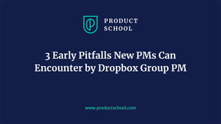 www.productschool.com
3 Early Pitfalls New PMs Can
Encounter by Dropbox Group PM
 