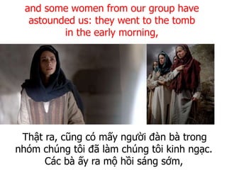 Thật ra, cũng có mấy người đàn bà trong
nhóm chúng tôi đã làm chúng tôi kinh ngạc.
Các bà ấy ra mộ hồi sáng sớm,
and some women from our group have
astounded us: they went to the tomb
in the early morning,
 