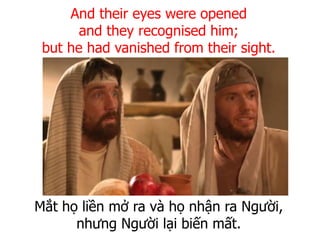 Mắt họ liền mở ra và họ nhận ra Người,
nhưng Người lại biến mất.
And their eyes were opened
and they recognised him;
but he had vanished from their sight.
 