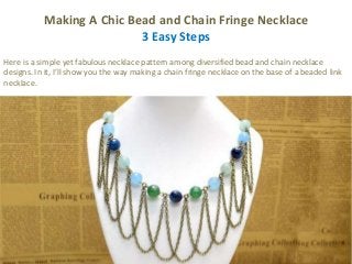 Making A Chic Bead and Chain Fringe Necklace
3 Easy Steps
Here is a simple yet fabulous necklace pattern among diversified bead and chain necklace
designs. In it, I’ll show you the way making a chain fringe necklace on the base of a beaded link
necklace.
 