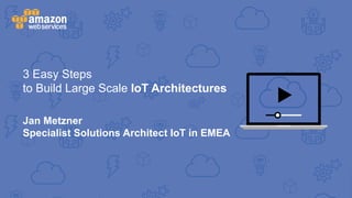 3 Easy Steps
to Build Large Scale IoT Architectures
Jan Metzner
Specialist Solutions Architect IoT in EMEA
 