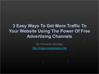 3 Easy Ways To Get More Traffic To Your Website Using The Power Of Free Advertising Channels By Fernando Morales http://nogurusnecessary.info 