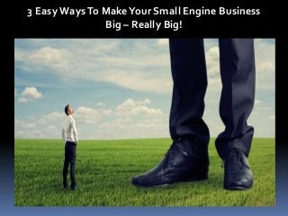 3 Easy WaysTo MakeYour Small Engine Business
Big – Really Big!
 