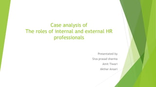 Case analysis of
The roles of internal and external HR
professionals
Presentated by
Siva prasad sharma
Amit Tiwari
Akthar Ansari
 