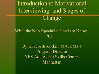 Introduction to Motivational
Interviewing and Stages of
Change
…What the Non-Specialist Needs to Know
Pt 2
By Elizabeth Kotkin, MA, LMFT
Program Director
YES Adolescent Skills Center-
Manhattan
 