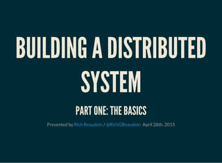 BUILDING A DISTRIBUTED
SYSTEM
PART ONE: THE BASICS
Presented by / April 28th, 2015Rich Beaudoin @RichGBeaudoin  
 