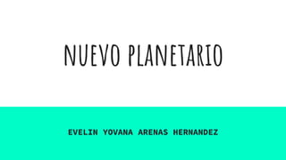 nuevo planetario
EVELIN YOVANA ARENAS HERNANDEZ
 