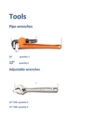 Tools
Pipe wrenches
24” quantity 2
12” quantity 2
Adjustable wrenches
10” l 250 quantity 4
12” l 300 quantity 4
 