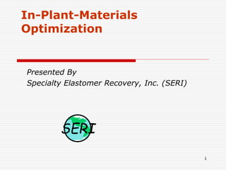1
In-Plant-Materials
Optimization
Presented By
Specialty Elastomer Recovery, Inc. (SERI)
SERI
 
