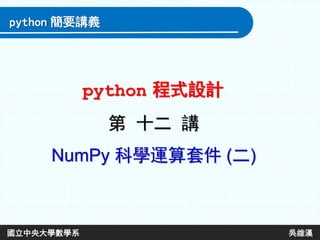 python 程式設計
python 簡要講義
國立中央大學數學系 吳維漢
第 十二 講
NumPy 科學運算套件 (二)
 