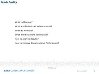 12
February 4, 2025
TCS Internal
What to Measure?
What are the limits of Measurements?
When to Measure?
What are the actions to be taken?
How to analyze Results?
How to improve Organizational Performance?
Oracle Quality
Oracle Quality
 