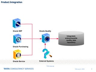 7
February 4, 2025
TCS Internal
Oracle Service
Oracle WIP
Oracle Purchasing
Oracle Quality
External Systems
Integrated,
enterprisewide
quality data
repository
Product Integration
Product Integration
 