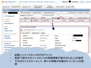 •   起動したインスタンスの行をクリック
•   画面下部のそのインスタンスの詳細情報が表示されることを確認
•   下のほうにスクロールして、様々な情報が記載されていることを確
    認
 