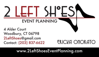 www.2LeftShoesEventPlanning.com
4 Alder Court
Woodbury, CT 06798
2LeftShoes@gmail.com
Contact: (203) 837-6622
EVENT PLANNINGEVENT PLANNING
Ericka OnOratO
 