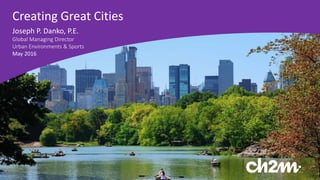 Creating Great Cities
Joseph P. Danko, P.E.
Global Managing Director
Urban Environments & Sports
May 2016
 