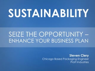 SUSTAINABILITY 
Steven Clery 
Chicago Based Packaging Engineer 
Pratt Industries 
SEIZE THE OPPORTUNITY – ENHANCE YOUR BUSINESS PLAN  