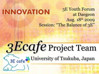 University of Tsukuba, Japan 3Ecafe   Project Team 3E Youth Forum at Daegeon Aug. 18 th  2009 Session: “The Balance of 3E” 