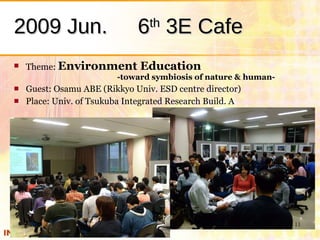2009 Jun. 　 6 th  3E Cafe <ul><li>Theme:  Environment Education    -toward symbiosis of nature & human- </li></ul><ul><li>...
