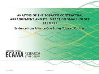 ANALYSIS OF THE TOBACCO CONTRACTUAL
ARRANGEMENT AND ITS IMPACT ON SMALLHOLDER
FARMERS
Evidence from Alliance One Burley Tobacco Contract
7/13/2015 Abel-Bunda
 