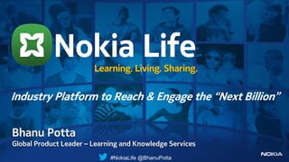 Bhanu Potta
Global Product Leader – Learning and Knowledge Services
Nokia LifeLearning. Living. Sharing.
Industry Platform to Reach & Engage the “Next Billion”
#NokiaLife @BhanuPotta
 