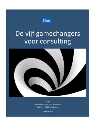  
De	
  vijf	
  gamechangers	
  
voor	
  consulting	
  
Sioo	
  
Newtonlaan	
  209,	
  3584	
  BH	
  Utrecht	
  
(030)	
  291	
  30	
  00	
  sioo@sioo.nl	
  
www.sioo.nl	
  
	
  
 