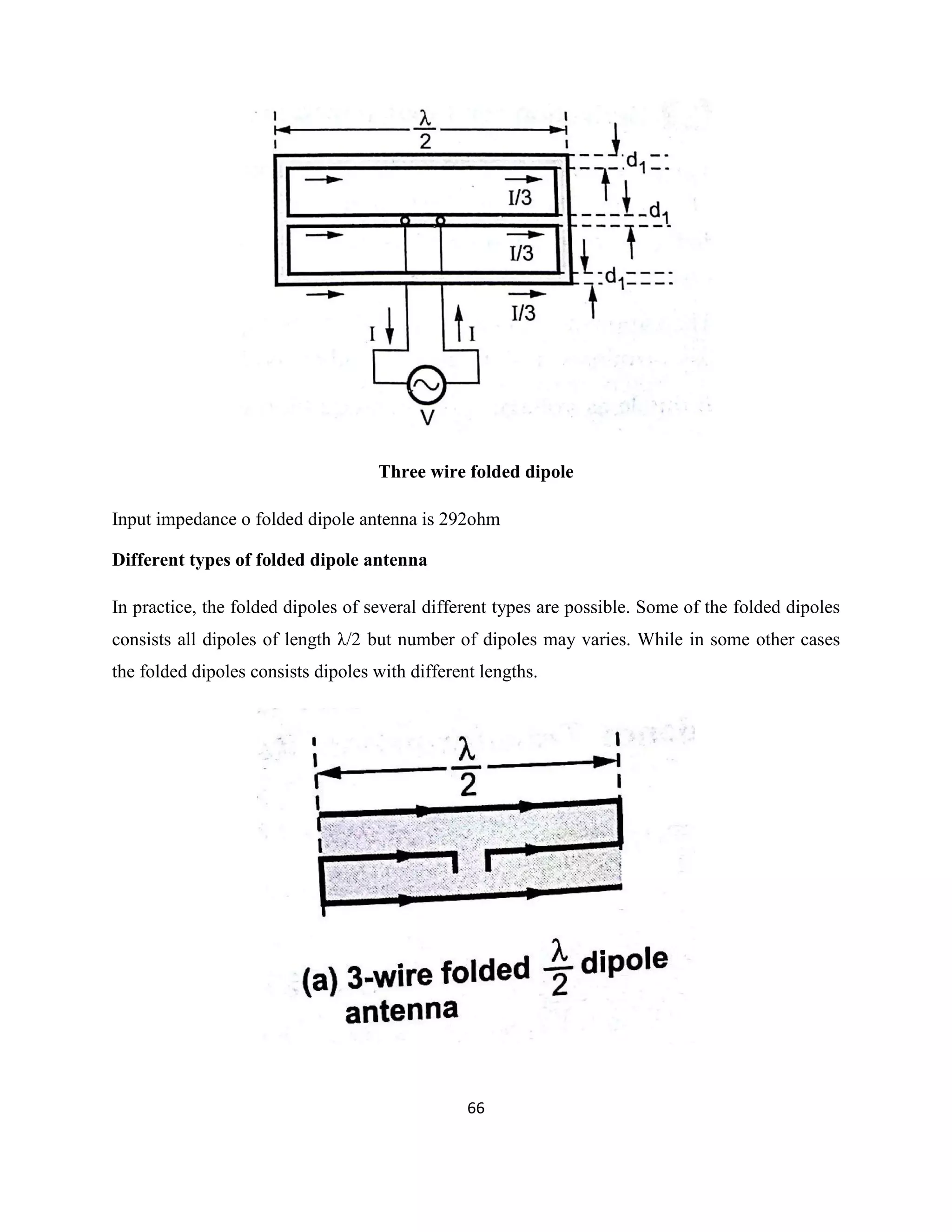66
Three wire folded dipole
Input impedance o folded dipole antenna is 292ohm
Different types of folded dipole antenna
In practice, the folded dipoles of several different types are possible. Some of the folded dipoles
consists all dipoles of length λ/2 but number of dipoles may varies. While in some other cases
the folded dipoles consists dipoles with different lengths.
 