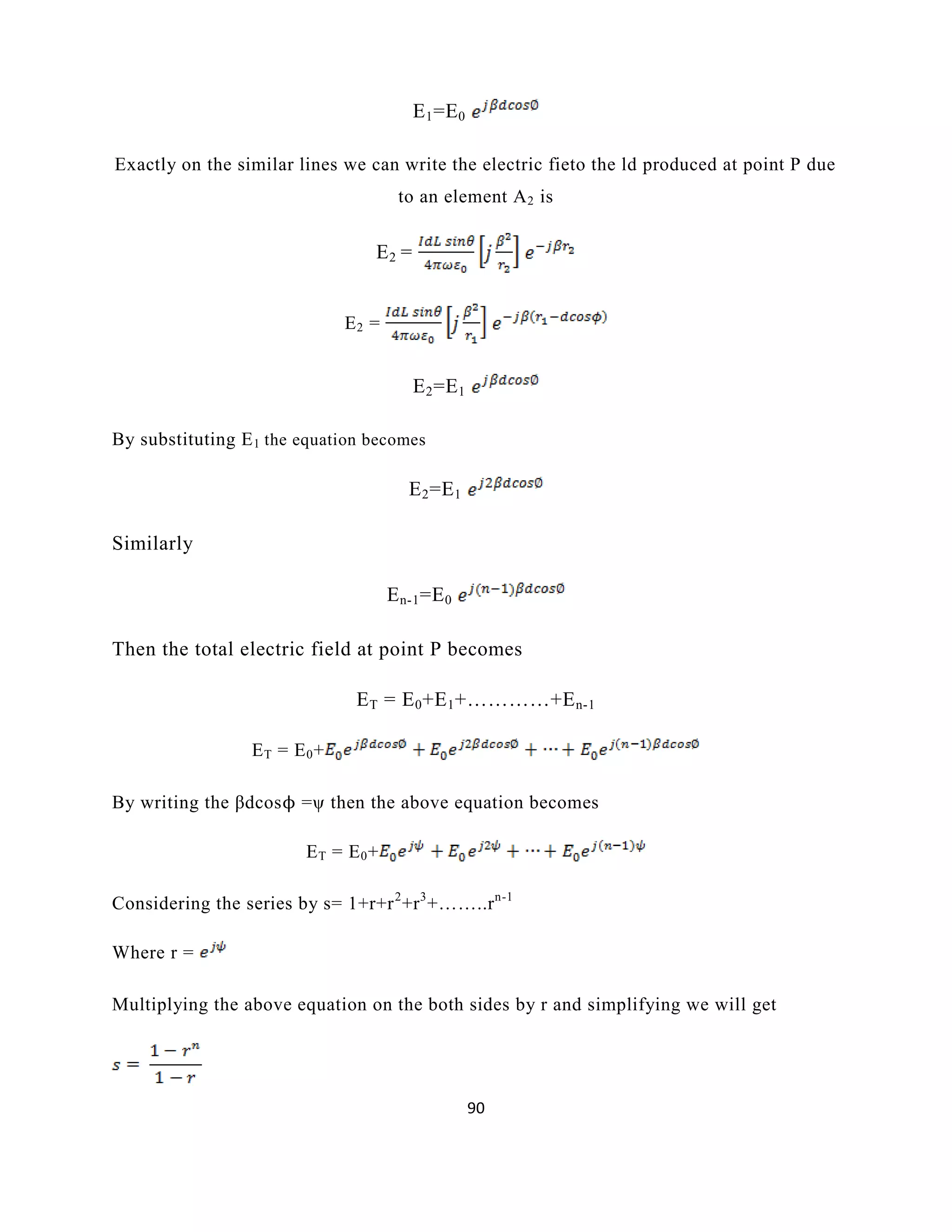 90
E1=E0
Exactly on the similar lines we can write the electric fieto the ld produced at point P due
to an element A2 is
E2 =
E2 =
E2=E1
By substituting E1 the equation becomes
E2=E1
Similarly
En-1=E0
Then the total electric field at point P becomes
ET = E0+E1+…………+En-1
ET = E0+
By writing the βdcosϕ =ψ then the above equation becomes
ET = E0+
Considering the series by s= 1+r+r2
+r3
+……..rn-1
Where r =
Multiplying the above equation on the both sides by r and simplifying we will get
 