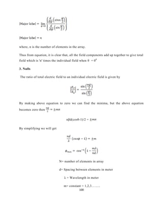 100
where, n is the number of elements in the array.
Thus from equation, it is clear that, all the field components add up together to give total
field which is 'n' times the individual field when θ = 00
3. Nulls
The ratio of total electric field to an individual electric field is given by
By making above equation to zero we can find the minima, but the above equation
becomes zero then
nβd(cosθ-1)/2 =
By simplifying we will get
N= number of elements in array
d= Spacing between elements in meter
λ = Wavelength in meter
m= constant = 1,2,3……..
 