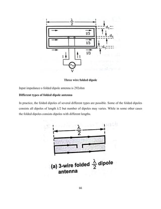 66
Three wire folded dipole
Input impedance o folded dipole antenna is 292ohm
Different types of folded dipole antenna
In practice, the folded dipoles of several different types are possible. Some of the folded dipoles
consists all dipoles of length λ/2 but number of dipoles may varies. While in some other cases
the folded dipoles consists dipoles with different lengths.
 