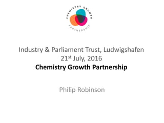 Industry & Parliament Trust, Ludwigshafen
21st July, 2016
Chemistry Growth Partnership
Philip Robinson
 