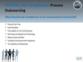 PAYROLL and Compliances Process
Outsourcing
Why Payroll and Compliances to be outsourced to ExertionHR.
 Free Up Your Time
 Avoid Penalties
 Focus Better on Your Core Business
 Get Access to Expertise and Technology
 Reduce Costs and Risks
 Compliance with government regulations
 The expertise of professionals
 