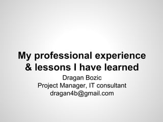 My professional experience
& lessons I have learned
Dragan Bozic
Project Manager, IT consultant
dragan4b@gmail.com
 