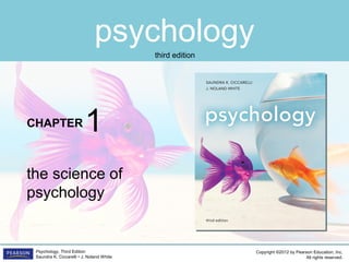 psychology
CHAPTER
Copyright ©2012 by Pearson Education, Inc.
All rights reserved.
Psychology, Third Edition
Saundra K. Ciccarelli • J. Noland White
third edition
the science of
psychology
1
 