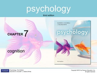 psychology
CHAPTER
Copyright ©2012 by Pearson Education, Inc.
All rights reserved.
Psychology, Third Edition
Saundra K. Ciccarelli • J. Noland White
third edition
cognition
7
 