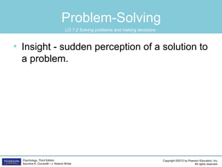 Copyright ©2012 by Pearson Education, Inc.
All rights reserved.
Psychology, Third Edition
Saundra K. Ciccarelli • J. Noland White
Problem-Solving
• Insight - sudden perception of a solution to
a problem.
LO 7.2 Solving problems and making decisions
 