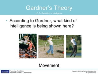 Copyright ©2012 by Pearson Education, Inc.
All rights reserved.
Psychology, Third Edition
Saundra K. Ciccarelli • J. Noland White
Gardner’s Theory
• According to Gardner, what kind of
intelligence is being shown here?
Movement
LO 7.4 Definition of intelligence
 
