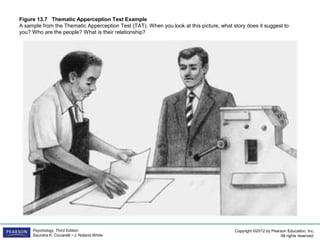 Copyright ©2012 by Pearson Education, Inc.
All rights reserved.
Psychology, Third Edition
Saundra K. Ciccarelli • J. Noland White
Figure 13.7 Thematic Apperception Test Example
A sample from the Thematic Apperception Test (TAT). When you look at this picture, what story does it suggest to
you? Who are the people? What is their relationship?
 