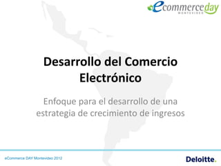 Desarrollo del Comercio
                         Electrónico
                 Enfoque para el desarrollo de una
               estrategia de crecimiento de ingresos



eCommerce DAY Montevideo 2012
 