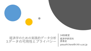経済学のための実践的データ分析
3.データの可用性とプライバシー
1405教室
経済学研究科
原泰史
yasushi.hara@r.hit-u.ac.jp
 