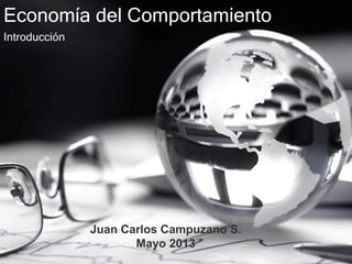 Economía del Comportamiento
Introducción
Juan Carlos Campuzano S.
Mayo 2013
 