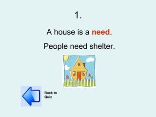 1. A house is a  need . People need shelter. Back to Quiz 