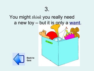 3. You might  think  you really need  a new toy – but it is only a  want . Back to Quiz 