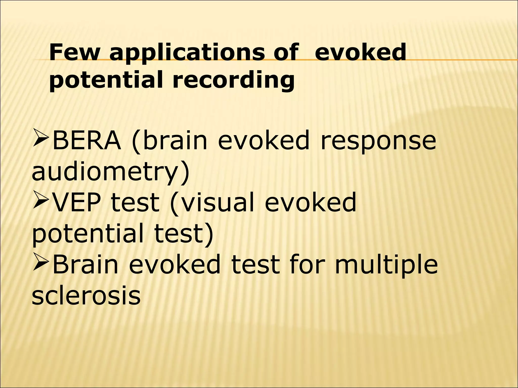 Few applications of evoked
 potential recording

BERA (brain evoked response
audiometry)
VEP test (visual evoked
potential test)
Brain evoked test for multiple
sclerosis
 