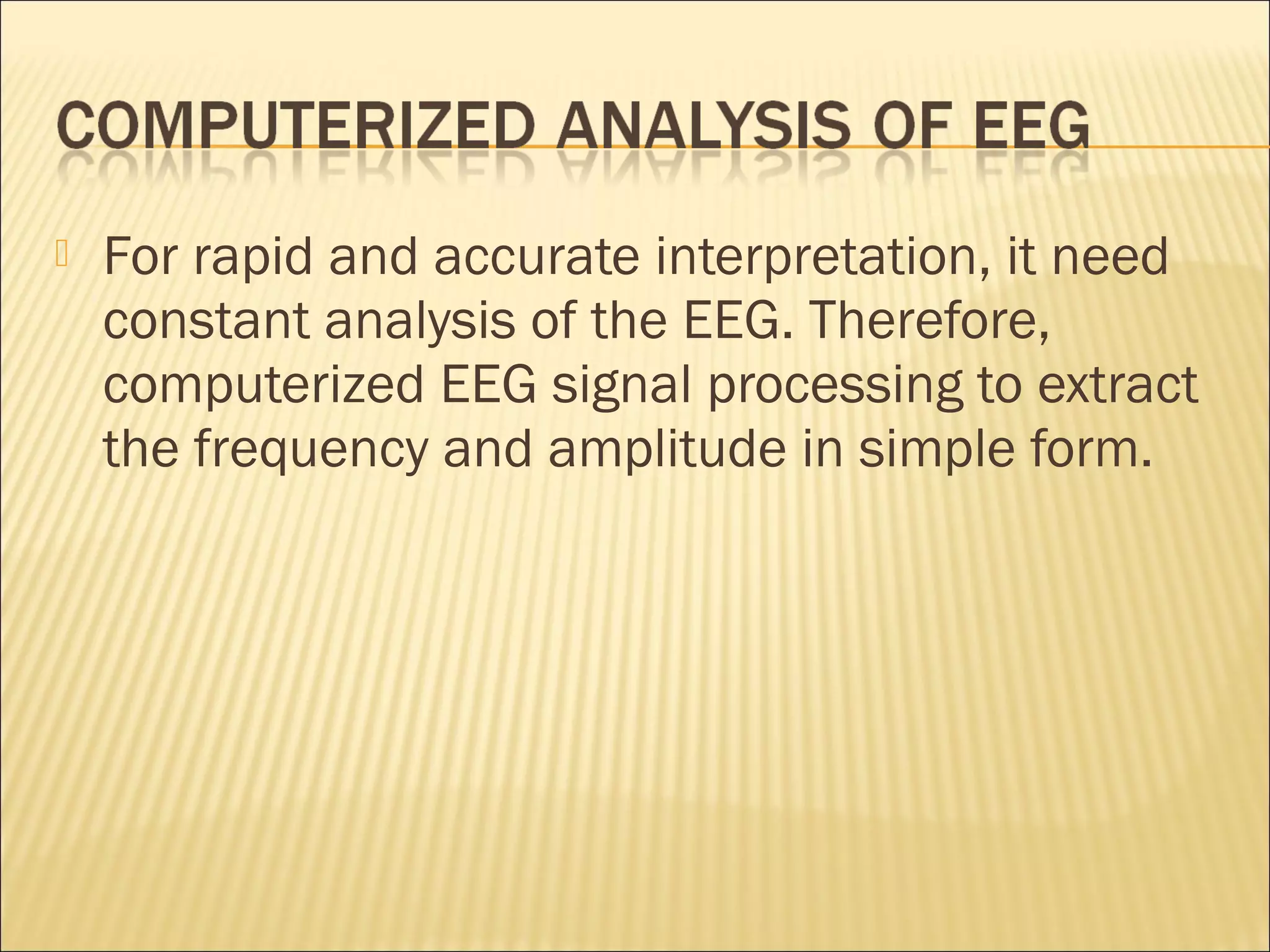    For rapid and accurate interpretation, it need
    constant analysis of the EEG. Therefore,
    computerized EEG signal processing to extract
    the frequency and amplitude in simple form.
 