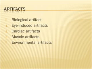     Biological artifact-
1.   Eye-induced artifacts
2.   Cardiac artifacts
3.   Muscle artifacts
    Environmental artifacts
 