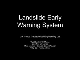 Landslide Early
Warning System
Wyatt Bartlett- UH Manoa
John Nihi- UH Manoa
Melia Iwamoto - Graduate Student Advisor
Phillip Ooi - Faculty Advisor
UH Mānoa Geotechnical Engineering Lab
 